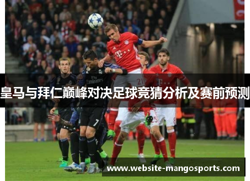 皇马与拜仁巅峰对决足球竞猜分析及赛前预测